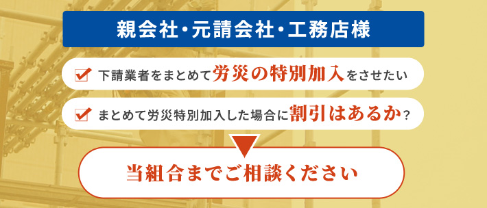 親会社・元請会社・工務店様、下請け会社に労災の特別加入をさせたい親会社様、当組合までご相談ください。